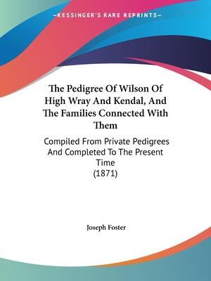The Pedigree Of Wilson Of High Wray And Kendal, And The Families Connected With Them