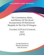 The Constitution, Rules, And History Of The Royal Incorporation Of Hutchesons' Hospital, In The City Of Glasgow