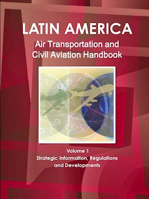 Latin America Air Transportation and Civil Aviation Handbook Volume 1 Strategic Information, Regulations and Developments