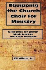 Equipping the Church Choir for Ministry: A Resource for Church Music Leaders and Choir Members 