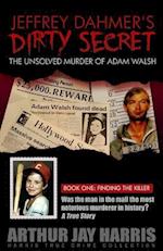 Jeffrey Dahmer's Dirty Secret: The Unsolved Murder of Adam Walsh - Book One: Finding The Killer 