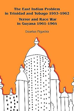 The East Indian Problem in Trinidad and Tobago 1953-1962 Terror and Race War in Guyana 1961-1964