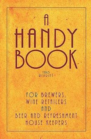 A Handy Book for Brewers, Wine Retailers and Beer and Refreshment House Keepers - 1865 Reprint