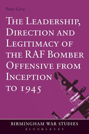 The Leadership, Direction and Legitimacy of the RAF Bomber Offensive from Inception to 1945