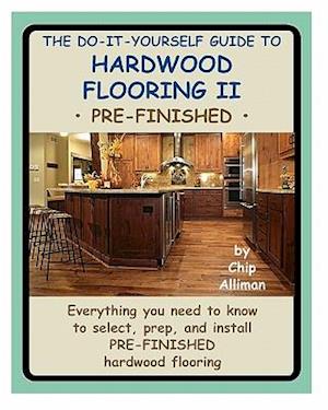 The Do-It-Yourself Guide To Hardwood Flooring II Pre-Finished: Everything you need to know to select, prep, and install pre-finished hardwood flooring