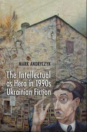 The Intellectual as Hero in 1990s Ukrainian Fiction