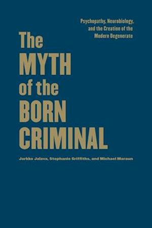 The Myth of the Born Criminal : Psychopathy, Neurobiology, and the Creation of the Modern Degenerate