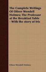 The Complete Writings Of Oliver Wendell Holmes; The Professor at the Breakfast Table - With the story of Iris