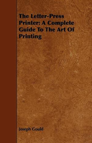 The Letter-Press Printer - A Complete Guide to the Art of Printing