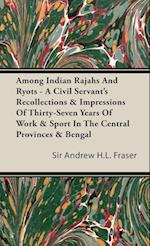 Among Indian Rajahs and Ryots - A Civil Servant's Recollections & Impressions of Thirty-Seven Years of Work & Sport in the Central Provinces & Bengal