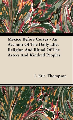 Mexico Before Cortez - An Account of the Daily Life, Religion and Ritual of the Aztecs and Kindred Peoples