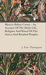 Mexico Before Cortez - An Account of the Daily Life, Religion and Ritual of the Aztecs and Kindred Peoples