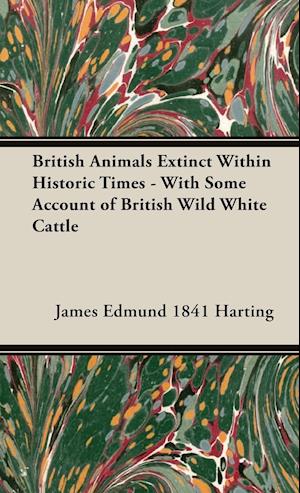 British Animals Extinct Within Historic Times - With Some Account of British Wild White Cattle