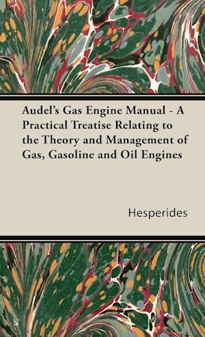 Audel's Gas Engine Manual - A Practical Treatise Relating to the Theory and Management of Gas, Gasoline and Oil Engines