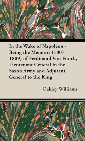 In the Wake of Napoleon - Being the Memoirs (1807-1809) of Ferdinand Von Funck, Lieutenant General in the Saxon Army and Adjutant General to the King