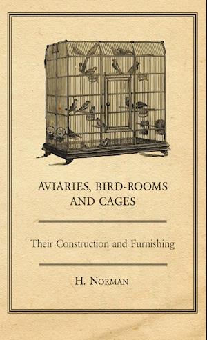 Aviaries, Bird-Rooms and Cages - Their Construction and Furnishing