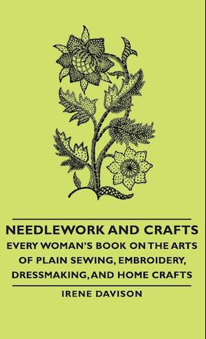 Needlework and Crafts - Every Woman's Book on the Arts of Plain Sewing, Embroidery, Dressmaking, and Home Crafts