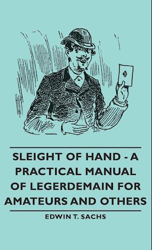 Sleight of Hand - A Practical Manual of Legerdemain for Amateurs and Others