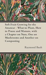 Soft Fruit Growing for the Amateur - What to Plant, How to Prune and Manure, with a Chapter on Nuts, One on Mushrooms and Another on Composting