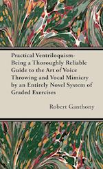 Practical Ventriloquism- Being a Thoroughly Reliable Guide to the Art of Voice Throwing and Vocal Mimicry by an Entirely Novel System of Graded Exercises