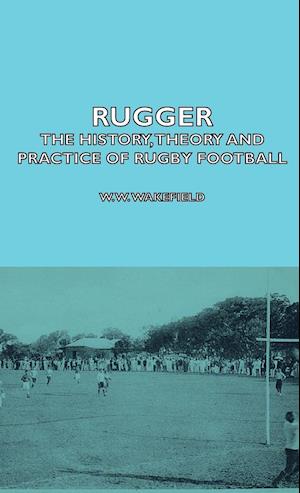 Rugger - The History, Theory  And Practice Of Rugby Football