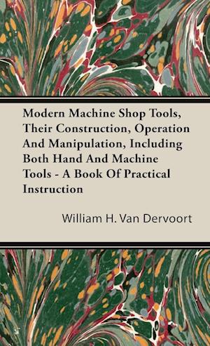 Modern Machine Shop Tools, Their Construction, Operation And Manipulation, Including Both Hand And Machine Tools - A Book Of Practical Instruction