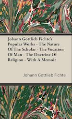 Johann Gottlieb Fichte's Popular Works - The Nature Of The Scholar - The Vocation Of Man - The Doctrine Of Religion - With A Memoir