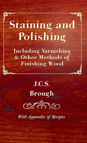 Staining and Polishing - Including Varnishing & Other Methods of Finishing Wood, With Appendix of Recipes