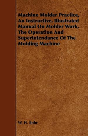 Machine Molder Practice, An Instructive, Illustrated Manual On Molder Work, The Operation And Superintendance Of The Molding Machine