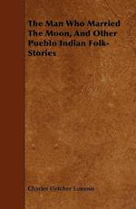The Man Who Married The Moon, And Other Pueblo Indian Folk-Stories