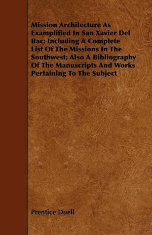 Mission Architecture As Examplified In San Xavier Del Bac; Including A Complete List Of The Missions In The Southwest; Also A Bibliography Of The Manuscripts And Works Pertaining To The Subject