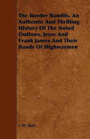 The Border Bandits. An Authentic And Thrilling History Of The Noted Outlaws, Jesse And Frank James And Their Bands Of Highwaymen