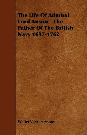 The Life Of Admiral Lord Anson - The Father Of The British Navy 1697-1762