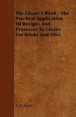 The Glazer's Book - The Practical Application Of Recipes And Processes To Glazes For Bricks And Tiles