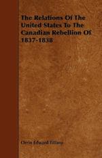 The Relations Of The United States To The Canadian Rebellion Of 1837-1838