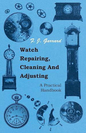 Watch Repairing, Cleaning and Adjusting - A Practical Handbook