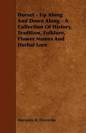 Dorset - Up Along And Down Along - A Collection Of History, Tradition, Folklore, Flower Names And Herbal Lore