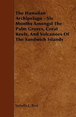 The Hawaiian Archipelago - Six Months Amongst The Palm Groves, Coral Reefs, And Volcanoes Of The Sandwich Islands