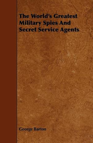 The World's Greatest Military Spies and Secret Service Agents;With the Introductory Chapter 'The Ethos of the Spy'