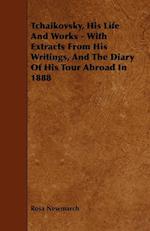 Tchaikovsky, His Life And Works - With Extracts From His Writings, And The Diary Of His Tour Abroad In 1888