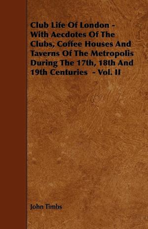 Club Life of London - With Aecdotes of the Clubs, Coffee Houses and Taverns of the Metropolis During the 17th, 18th and 19th Centuries - Vol. II