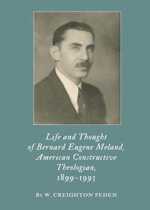 Life and Thought of Bernard Eugene Meland, American Constructive Theologian, 1899â "1993