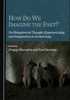 How Do We Imagine the Past? on Metaphorical Thought, Experientiality and Imagination in Archaeology