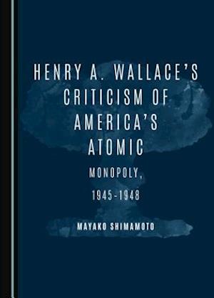 Henry A. Wallaceas Criticism of Americaas Atomic Monopoly, 1945-1948