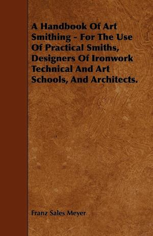 A Handbook of Art Smithing - For the Use of Practical Smiths, Designers of Ironwork Technical and Art Schools, and Architects.