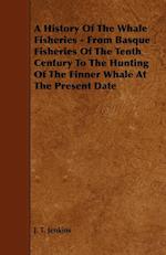 A History of the Whale Fisheries - From Basque Fisheries of the Tenth Century to the Hunting of the Finner Whale at the Present Date