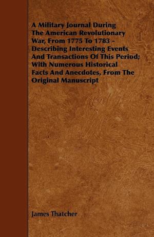 A   Military Journal During the American Revolutionary War, from 1775 to 1783 - Describing Interesting Events and Transactions of This Period; With Nu