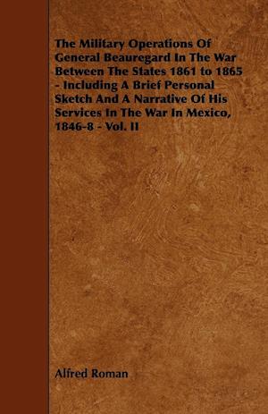 The Military Operations of General Beauregard in the War Between the States 1861 to 1865 - Including a Brief Personal Sketch and a Narrative of His Se