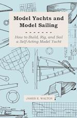 Model Yachts and Model Sailing - How to Build, Rig, and Sail a Self-Acting Model Yacht