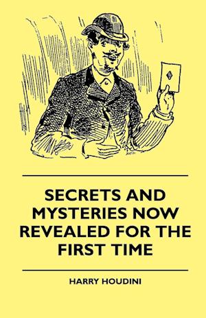 Secrets And Mysteries Now Revealed For The First Time - Handcuffs, Iron Box, Coffin, Rope Chair, Mail Bag, Tramp Chair, Glass Case, Paper Bag, Straight Jacket. A Complete Guide And Reliable Authority Upon All Magic Tricks